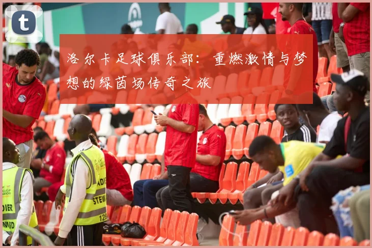 洛尔卡足球俱乐部：重燃激情与梦想的绿茵场传奇之旅