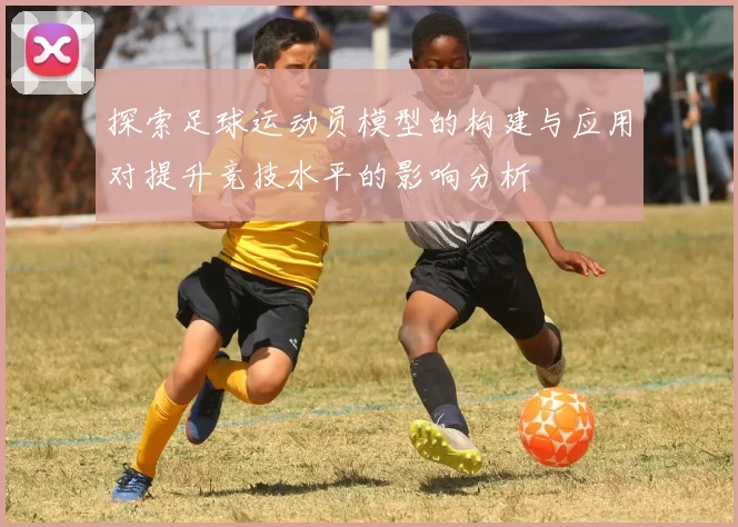 探索足球运动员模型的构建与应用对提升竞技水平的影响分析