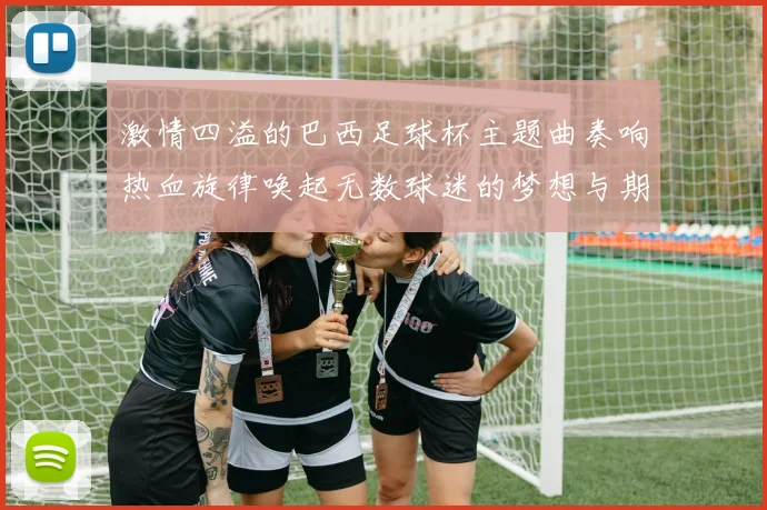 激情四溢的巴西足球杯主题曲奏响热血旋律唤起无数球迷的梦想与期待