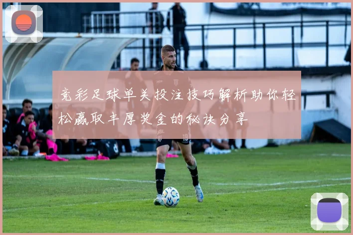 竞彩足球单关投注技巧解析助你轻松赢取丰厚奖金的秘诀分享