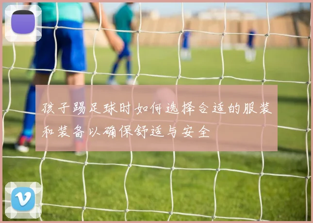 孩子踢足球时如何选择合适的服装和装备以确保舒适与安全