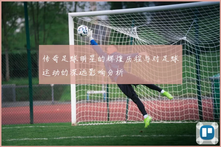 传奇足球明星的辉煌历程与对足球运动的深远影响分析
