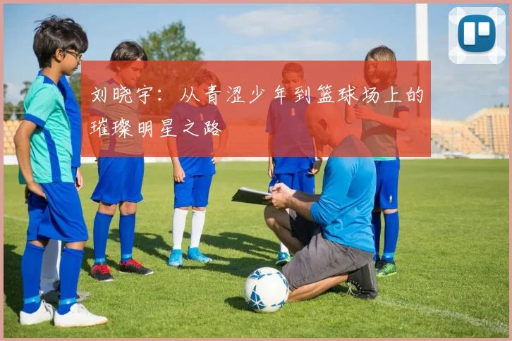 刘晓宇：从青涩少年到篮球场上的璀璨明星之路