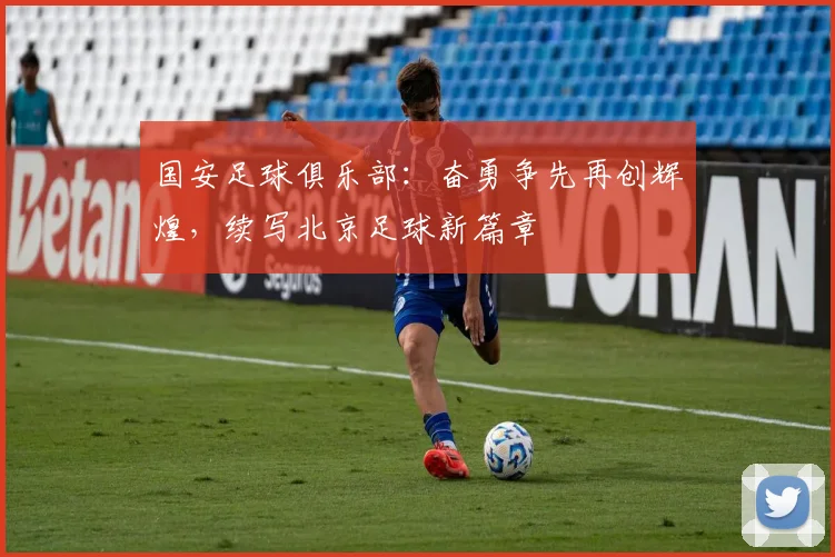国安足球俱乐部：奋勇争先再创辉煌，续写北京足球新篇章