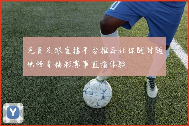 免费足球直播平台推荐让你随时随地畅享精彩赛事直播体验