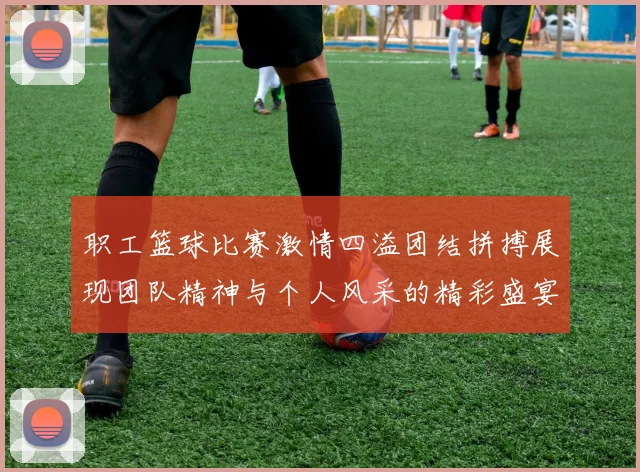 职工篮球比赛激情四溢团结拼搏展现团队精神与个人风采的精彩盛宴