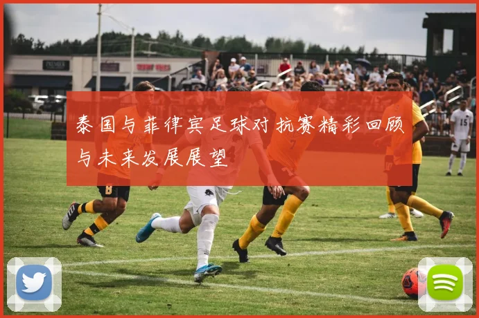 泰国与菲律宾足球对抗赛精彩回顾与未来发展展望