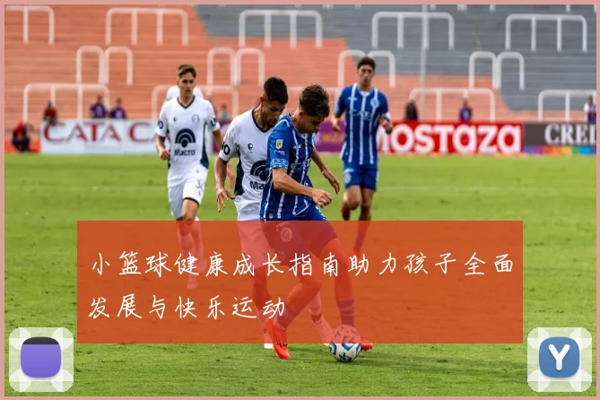 小篮球健康成长指南助力孩子全面发展与快乐运动