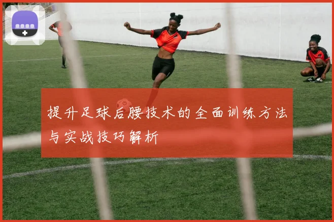 提升足球后腰技术的全面训练方法与实战技巧解析
