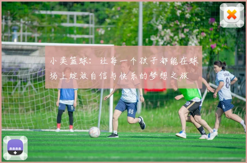 小奕篮球：让每一个孩子都能在球场上绽放自信与快乐的梦想之旅